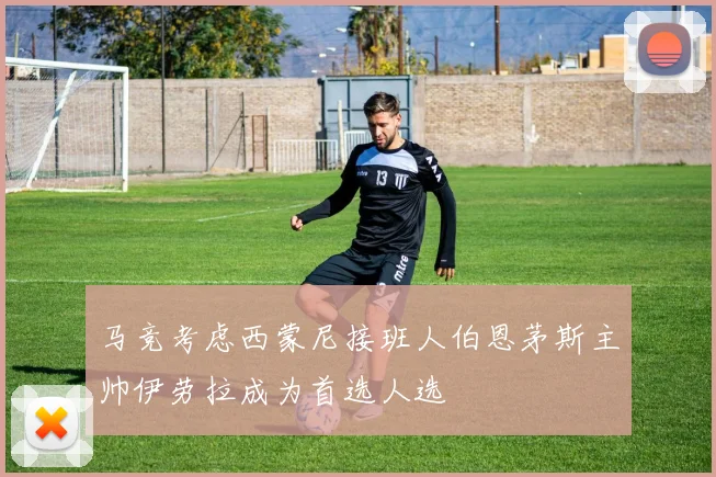 马竞考虑西蒙尼接班人伯恩茅斯主帅伊劳拉成为首选人选
