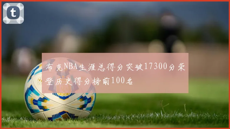 布克NBA生涯总得分突破17300分荣登历史得分榜前100名