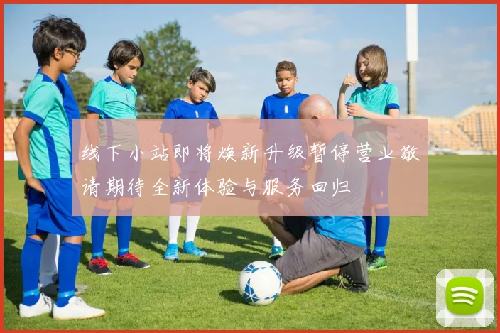线下小站即将焕新升级暂停营业敬请期待全新体验与服务回归