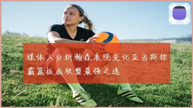 媒体人分析瀚森表现变化亚当斯称霸篮板成联盟最强之选
