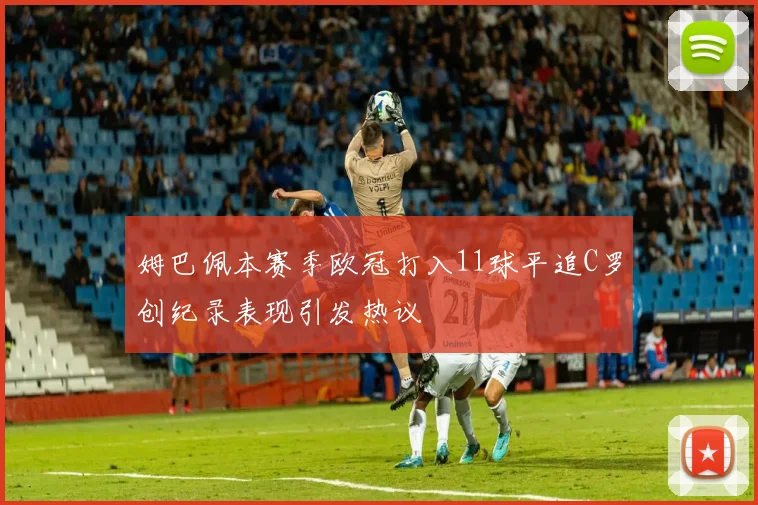 姆巴佩本赛季欧冠打入11球平追C罗创纪录表现引发热议