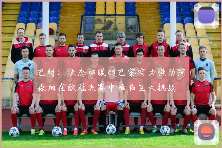 巴特：状态回暖的巴黎实力强劲阿森纳在欧冠决赛中面临巨大挑战