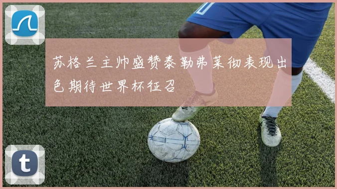 苏格兰主帅盛赞泰勒弗莱彻表现出色期待世界杯征召