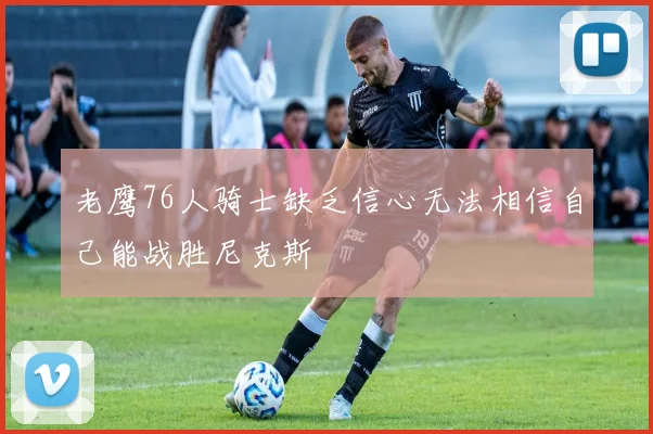 老鹰76人骑士缺乏信心无法相信自己能战胜尼克斯