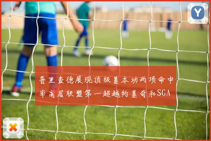 普里查德展现顶级基本功两项命中率高居联盟第一超越约基奇和SGA