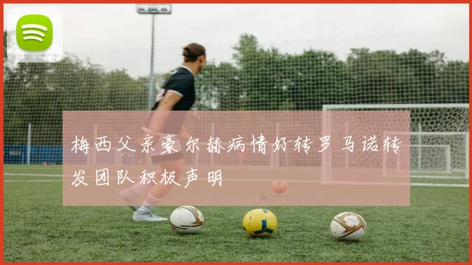 梅西父亲豪尔赫病情好转罗马诺转发团队积极声明