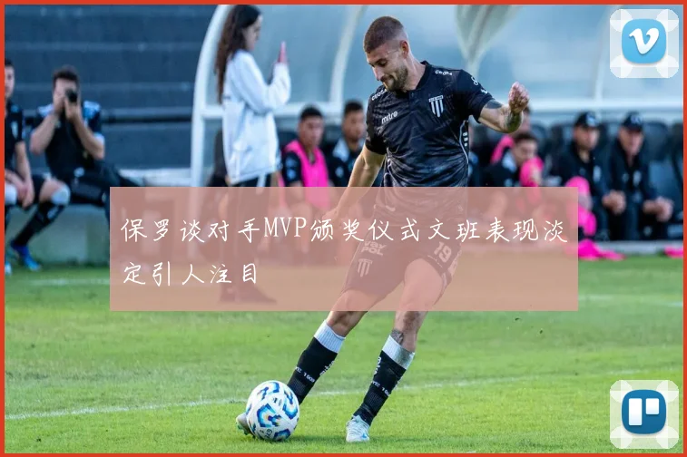 保罗谈对手MVP颁奖仪式文班表现淡定引人注目