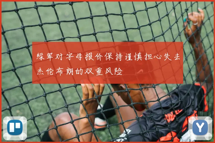 绿军对字母报价保持谨慎担心失去杰伦布朗的双重风险