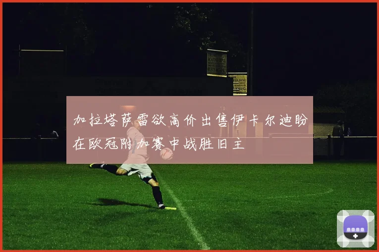 加拉塔萨雷欲高价出售伊卡尔迪盼在欧冠附加赛中战胜旧主