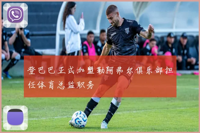 登巴巴正式加盟勒阿弗尔俱乐部担任体育总监职务