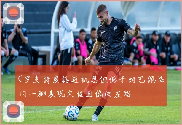 C罗支持度接近凯恩但低于姆巴佩临门一脚表现欠佳且偏向左路