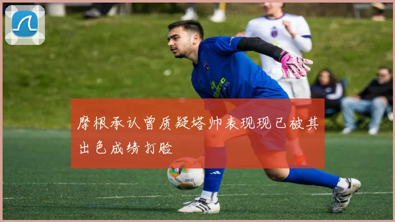 摩根承认曾质疑塔帅表现现已被其出色成绩打脸