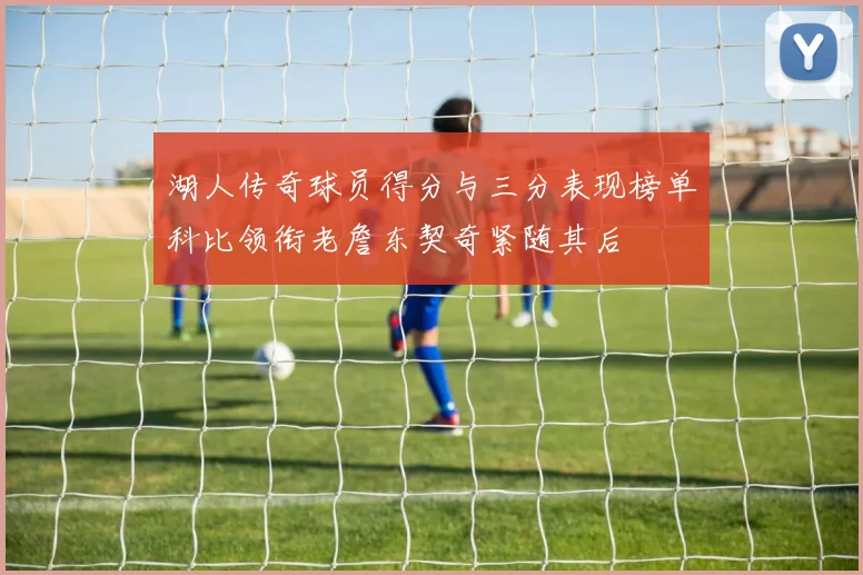 湖人传奇球员得分与三分表现榜单科比领衔老詹东契奇紧随其后