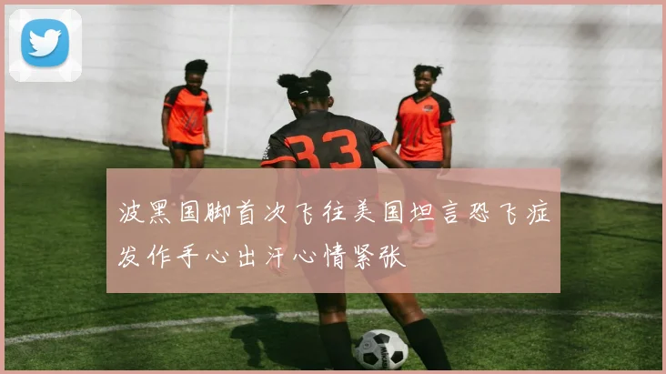 波黑国脚首次飞往美国坦言恐飞症发作手心出汗心情紧张