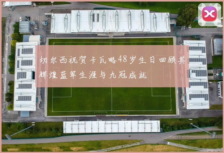 切尔西祝贺卡瓦略48岁生日回顾其辉煌蓝军生涯与九冠成就