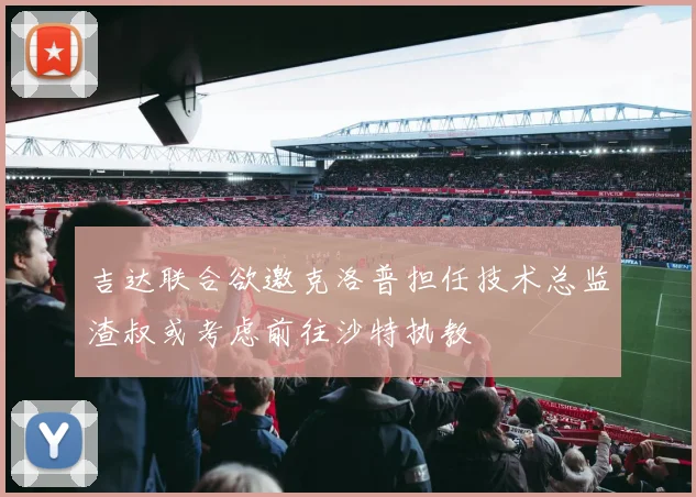 吉达联合欲邀克洛普担任技术总监渣叔或考虑前往沙特执教