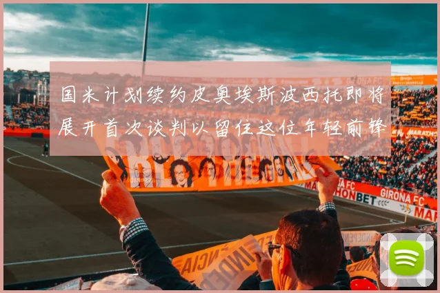 国米计划续约皮奥埃斯波西托即将展开首次谈判以留住这位年轻前锋