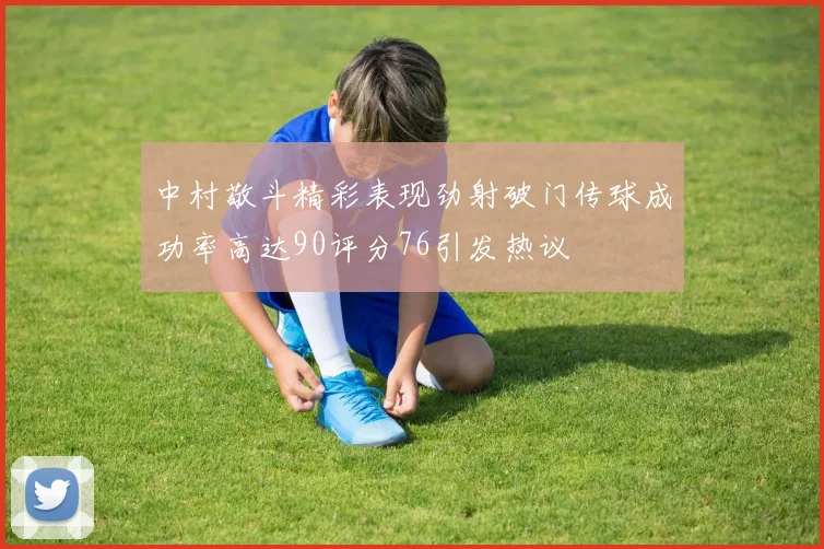 中村敬斗精彩表现劲射破门传球成功率高达90评分76引发热议