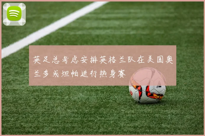 英足总考虑安排英格兰队在美国奥兰多或坦帕进行热身赛