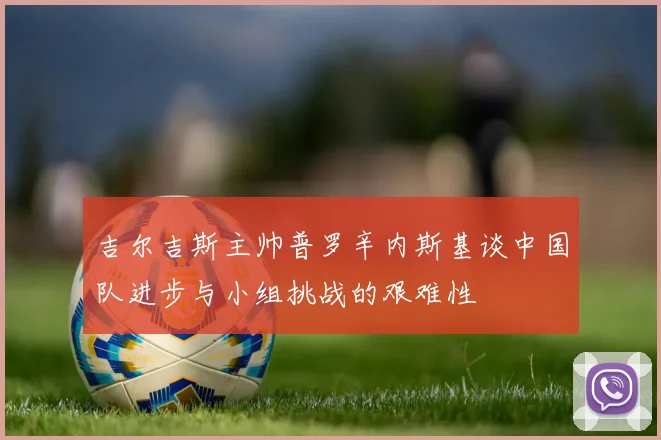 吉尔吉斯主帅普罗辛内斯基谈中国队进步与小组挑战的艰难性