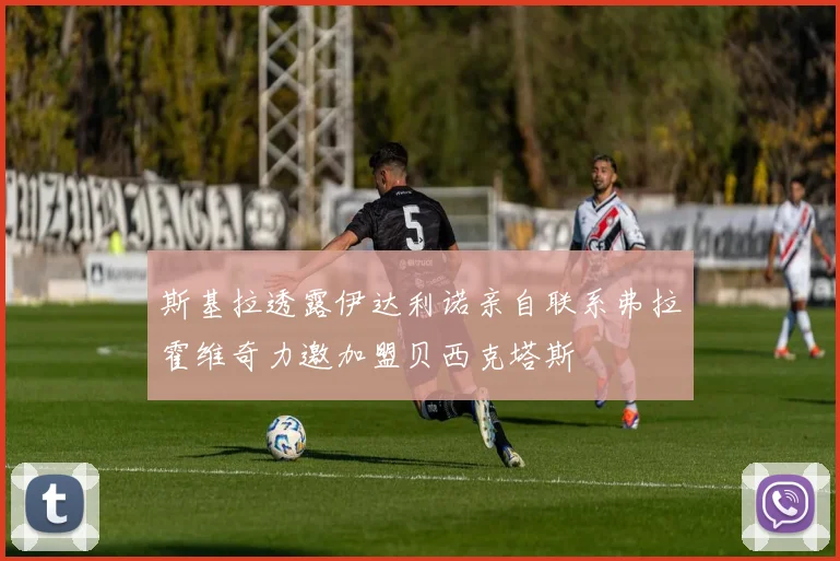 斯基拉透露伊达利诺亲自联系弗拉霍维奇力邀加盟贝西克塔斯