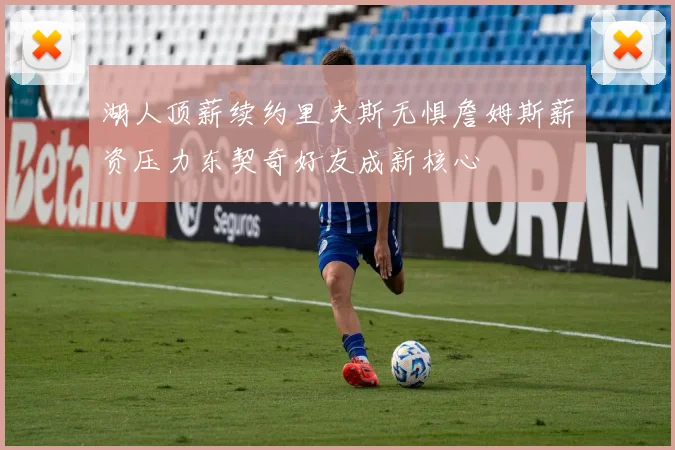 湖人顶薪续约里夫斯无惧詹姆斯薪资压力东契奇好友成新核心