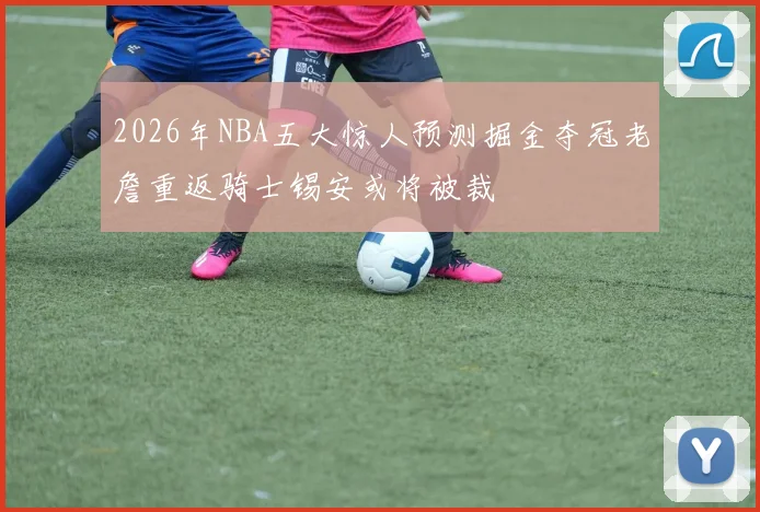 2026年NBA五大惊人预测掘金夺冠老詹重返骑士锡安或将被裁