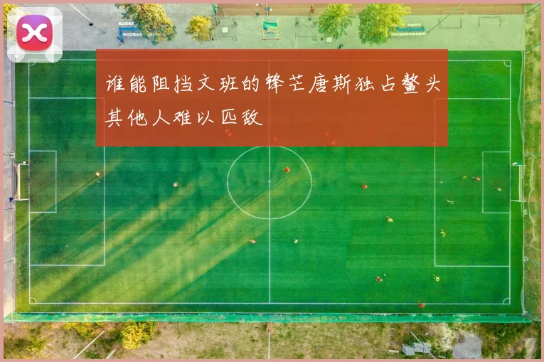 谁能阻挡文班的锋芒唐斯独占鳌头其他人难以匹敌