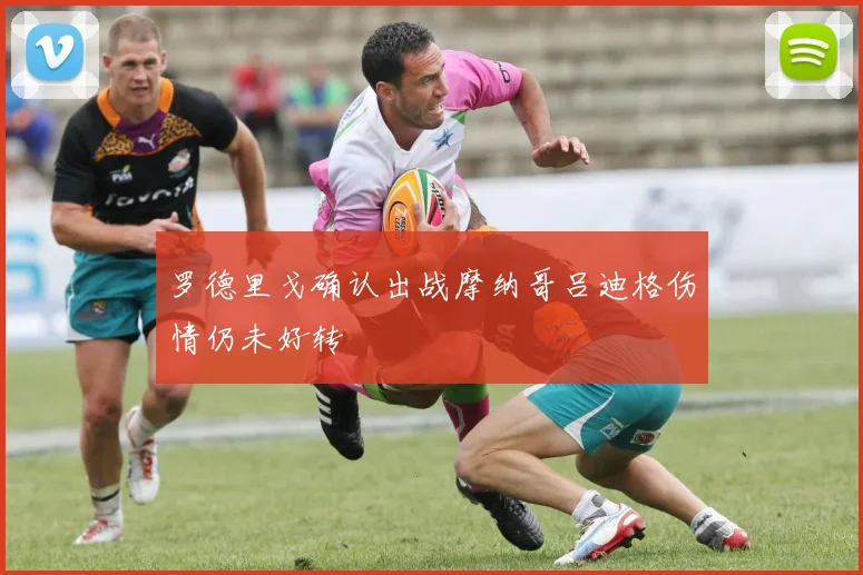 罗德里戈确认出战摩纳哥吕迪格伤情仍未好转