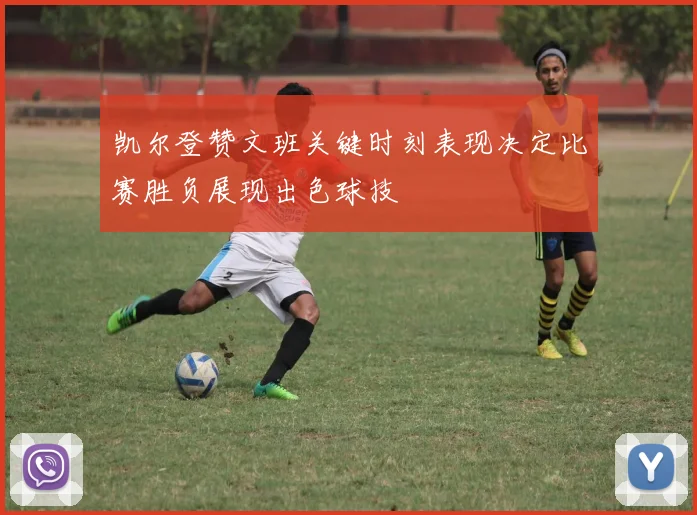 凯尔登赞文班关键时刻表现决定比赛胜负展现出色球技