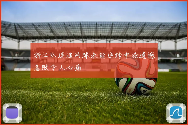 浙江队连追两球未能逆转申花遗憾落败令人心痛
