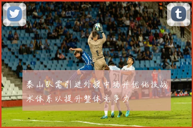 泰山队需引进外援中场并优化技战术体系以提升整体竞争力