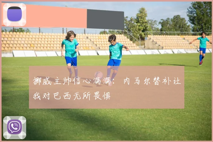 挪威主帅信心满满：内马尔替补让我对巴西无所畏惧