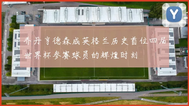 乔丹亨德森成英格兰历史首位四届世界杯参赛球员的辉煌时刻