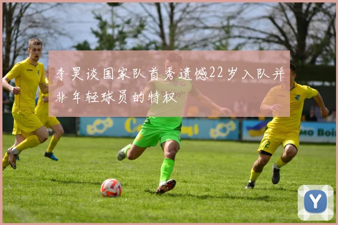 李昊谈国家队首秀遗憾22岁入队并非年轻球员的特权