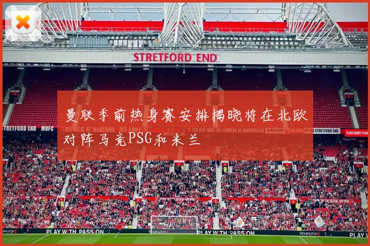 曼联季前热身赛安排揭晓将在北欧对阵马竞PSG和米兰