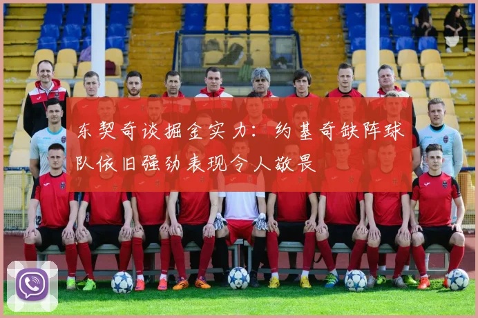 东契奇谈掘金实力：约基奇缺阵球队依旧强劲表现令人敬畏