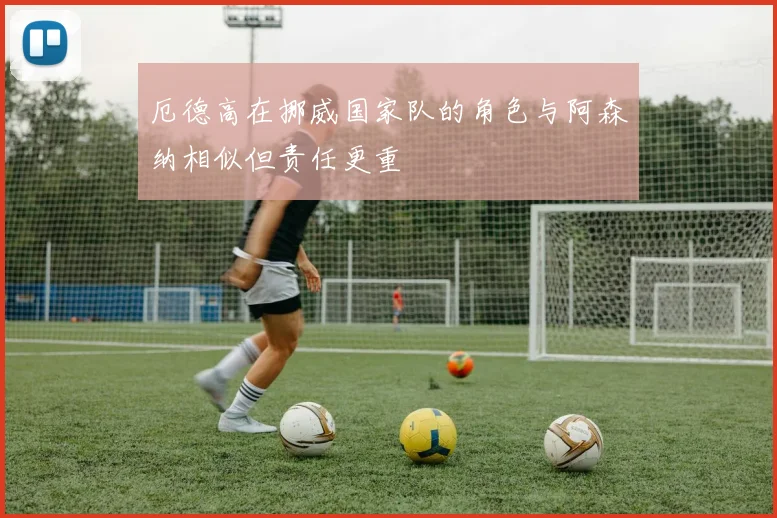 厄德高在挪威国家队的角色与阿森纳相似但责任更重