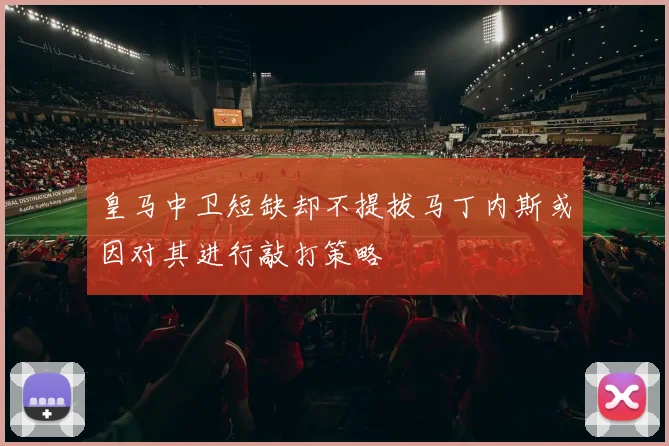 皇马中卫短缺却不提拔马丁内斯或因对其进行敲打策略