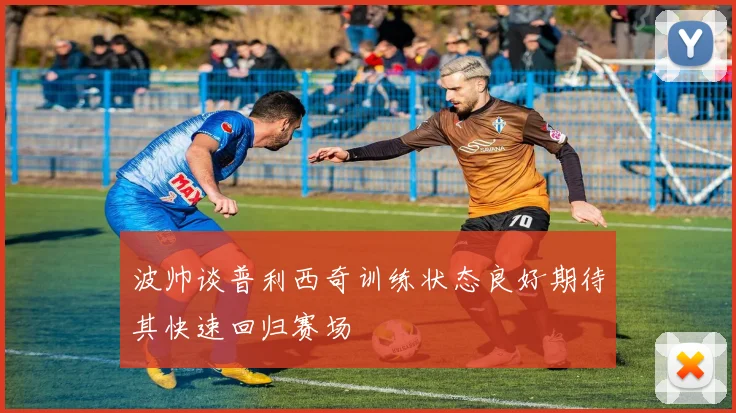 波帅谈普利西奇训练状态良好期待其快速回归赛场