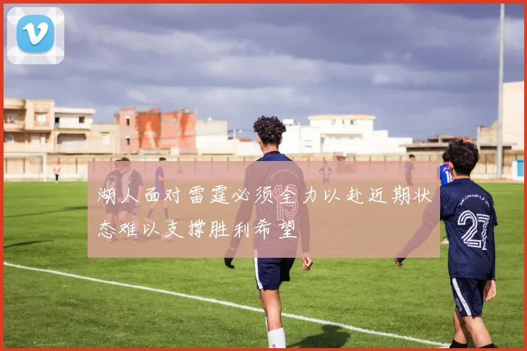 湖人面对雷霆必须全力以赴近期状态难以支撑胜利希望